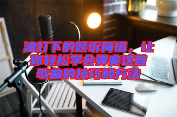油燈下的傾訴簡譜，讓你輕松學(xué)會彈奏這首歌曲的技巧和方法