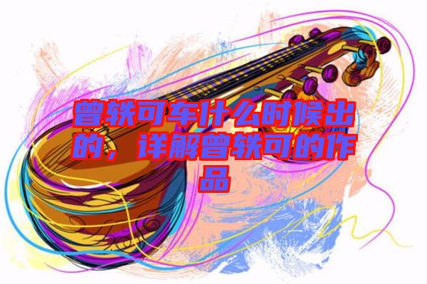 曾軼可車什么時(shí)候出的，詳解曾軼可的作品
