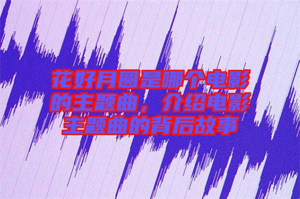 花好月圓是哪個(gè)電影的主題曲，介紹電影主題曲的背后故事