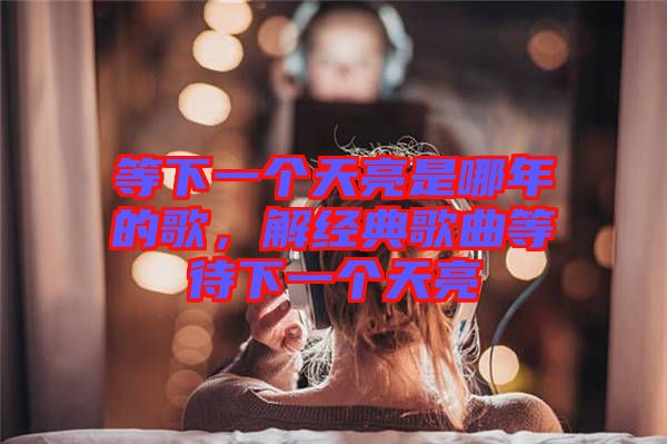 等下一個天亮是哪年的歌，解經(jīng)典歌曲等待下一個天亮