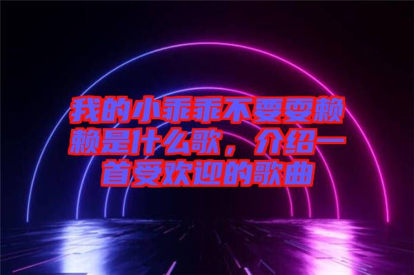 我的小乖乖不要耍賴賴是什么歌，介紹一首受歡迎的歌曲