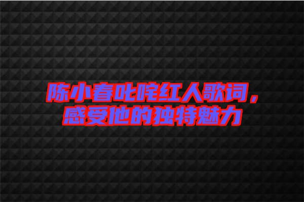 陳小春叱咤紅人歌詞，感受他的獨特魅力