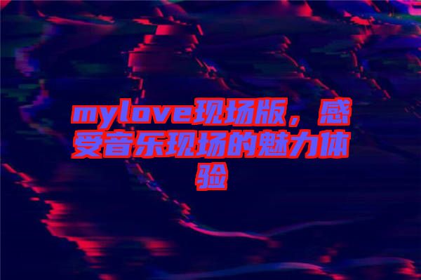 mylove現(xiàn)場版，感受音樂現(xiàn)場的魅力體驗