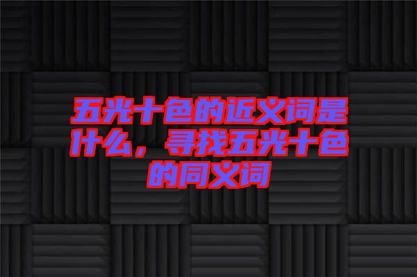 五光十色的近義詞是什么，尋找五光十色的同義詞