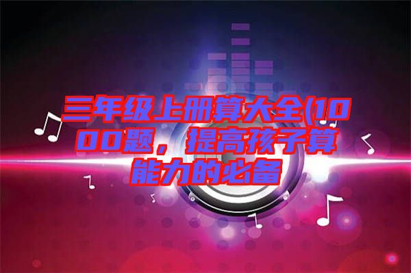 三年級(jí)上冊(cè)算大全(1000題，提高孩子算能力的必備