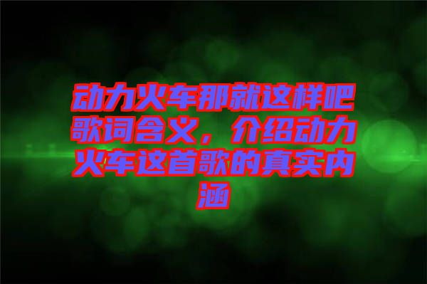 動(dòng)力火車那就這樣吧歌詞含義，介紹動(dòng)力火車這首歌的真實(shí)內(nèi)涵