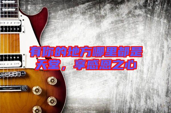 有你的地方哪里都是天堂，享感恩之心
