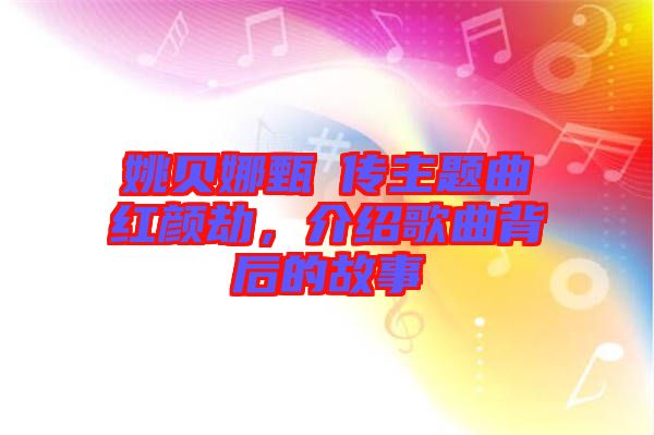姚貝娜甄嬛傳主題曲紅顏劫，介紹歌曲背后的故事