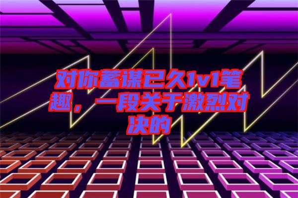 對你蓄謀已久1v1筆趣，一段關(guān)于激烈對決的
