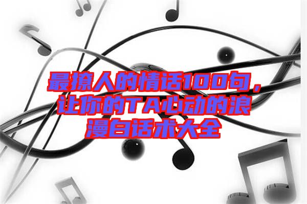 最撩人的情話100句，讓你的TA心動的浪漫白話術(shù)大全