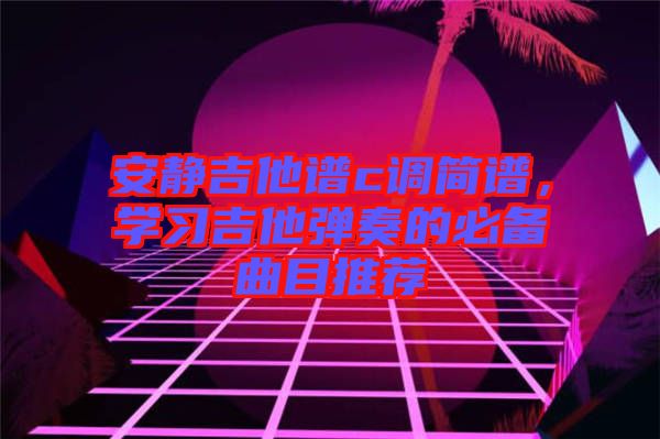 安靜吉他譜c調簡譜，學習吉他彈奏的必備曲目推薦