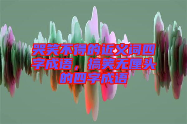 哭笑不得的近義詞四字成語，搞笑無厘頭的四字成語
