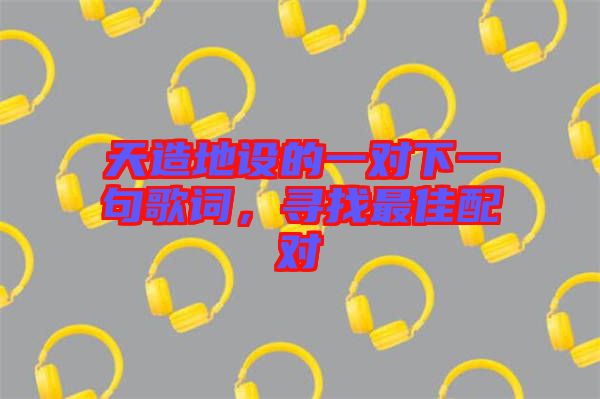 天造地設(shè)的一對下一句歌詞，尋找最佳配對