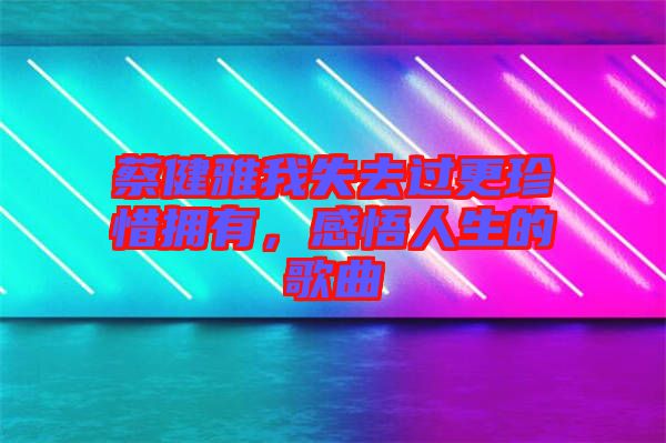 蔡健雅我失去過(guò)更珍惜擁有，感悟人生的歌曲