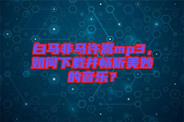 白馬非馬許嵩mp3，如何下載并暢聽美妙的音樂？