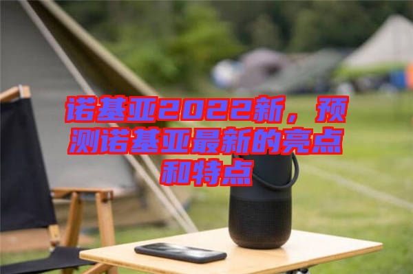 諾基亞2022新，預(yù)測(cè)諾基亞最新的亮點(diǎn)和特點(diǎn)