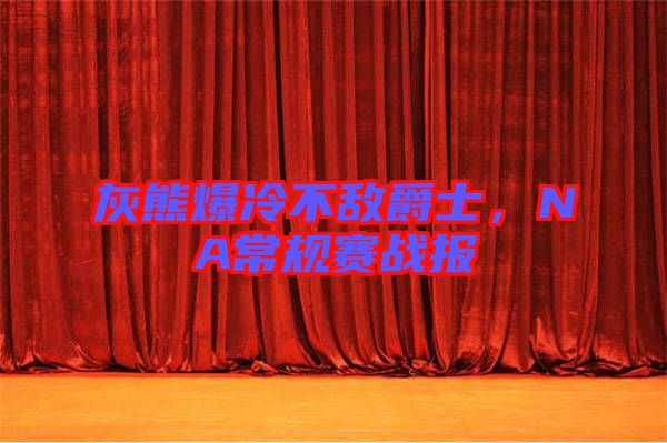 灰熊爆冷不敵爵士，NA常規(guī)賽戰(zhàn)報(bào)