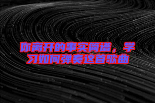 你離開的事實簡譜，學(xué)習(xí)如何彈奏這首歌曲