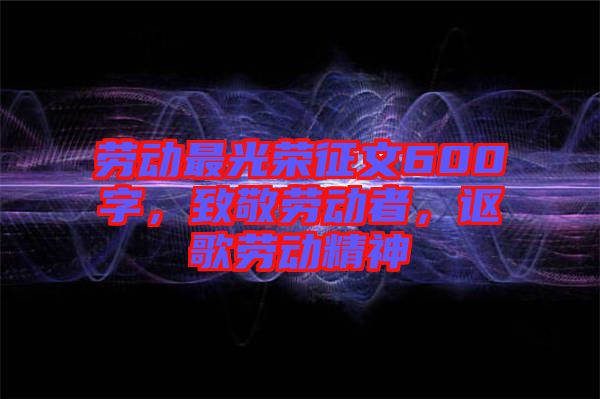 勞動最光榮征文600字，致敬勞動者，謳歌勞動精神