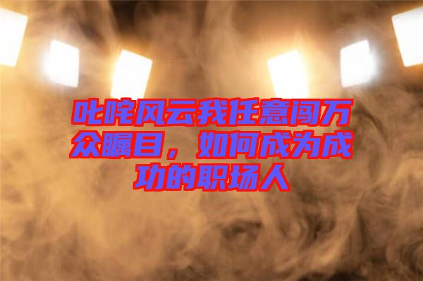 叱咤風(fēng)云我任意闖萬眾矚目，如何成為成功的職場(chǎng)人