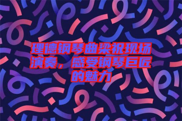 理德鋼琴曲梁祝現(xiàn)場(chǎng)演奏，感受鋼琴巨匠的魅力