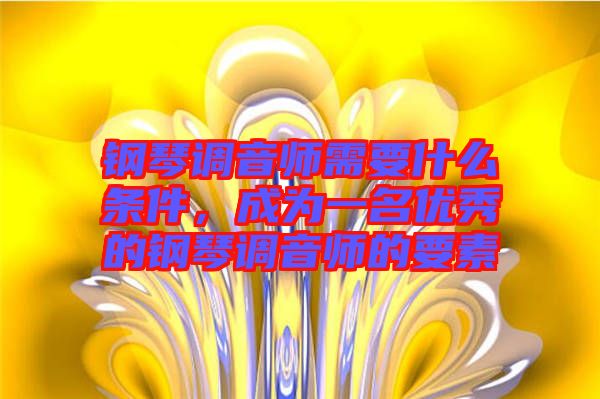 鋼琴調(diào)音師需要什么條件，成為一名優(yōu)秀的鋼琴調(diào)音師的要素