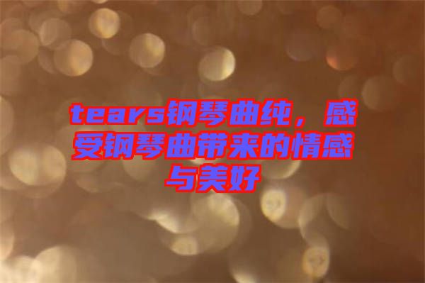 tears鋼琴曲純，感受鋼琴曲帶來的情感與美好