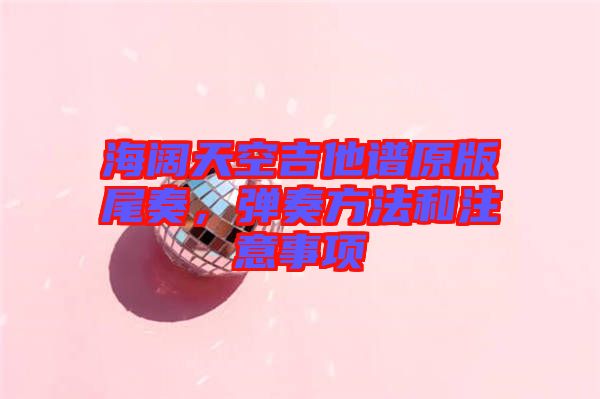 海闊天空吉他譜原版尾奏，彈奏方法和注意事項(xiàng)