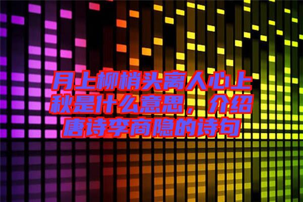 月上柳梢頭離人心上秋是什么意思，介紹唐詩李商隱的詩句