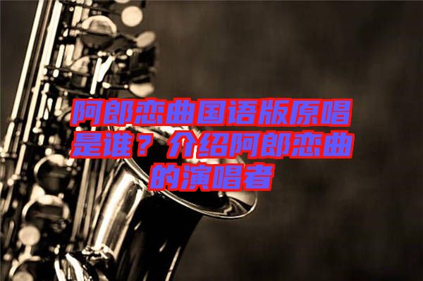 阿郎戀曲國(guó)語(yǔ)版原唱是誰(shuí)？介紹阿郎戀曲的演唱者