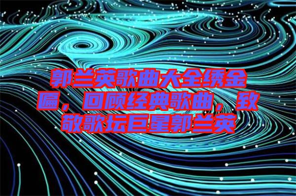 郭蘭英歌曲大全繡金匾，回顧經(jīng)典歌曲，致敬歌壇巨星郭蘭英