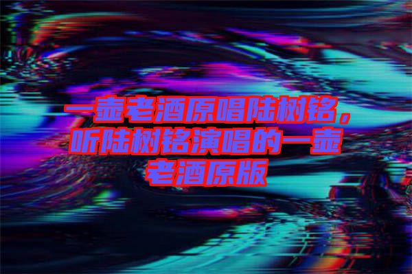 一壺老酒原唱陸樹銘，聽陸樹銘演唱的一壺老酒原版