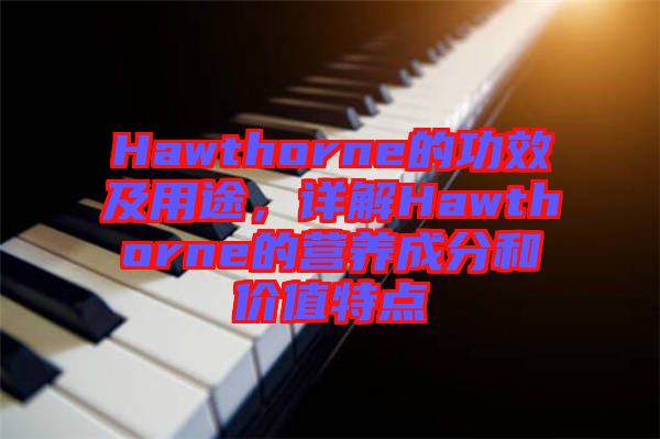 Hawthorne的功效及用途，詳解Hawthorne的營養(yǎng)成分和價(jià)值特點(diǎn)