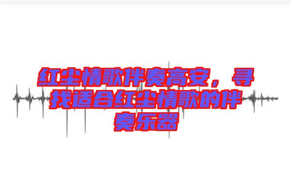 紅塵情歌伴奏高安，尋找適合紅塵情歌的伴奏樂(lè)器