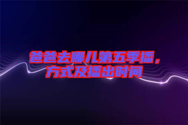 爸爸去哪兒第五季播，方式及播出時(shí)間