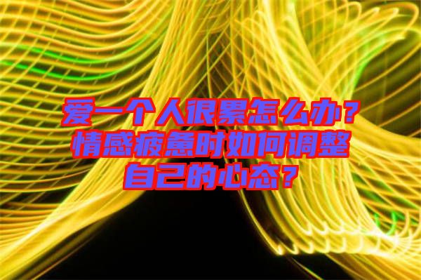 愛(ài)一個(gè)人很累怎么辦？情感疲憊時(shí)如何調(diào)整自己的心態(tài)？