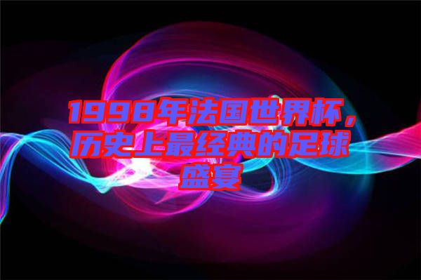 1998年法國世界杯，歷史上最經典的足球盛宴