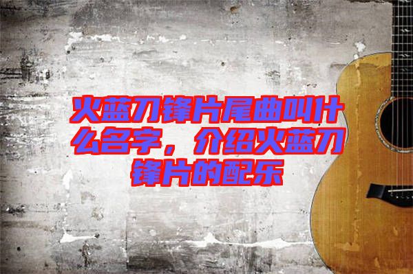 火藍(lán)刀鋒片尾曲叫什么名字，介紹火藍(lán)刀鋒片的配樂