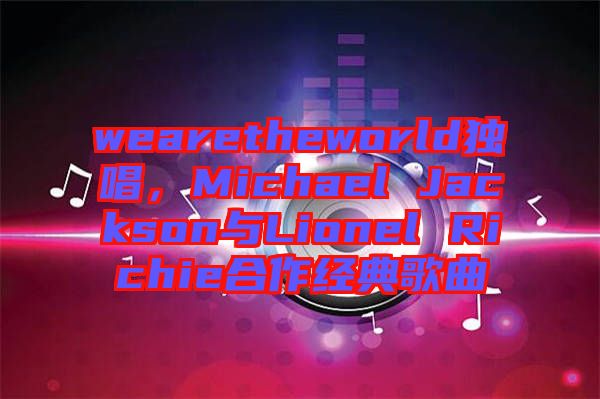 wearetheworld獨(dú)唱，Michael Jackson與Lionel Richie合作經(jīng)典歌曲