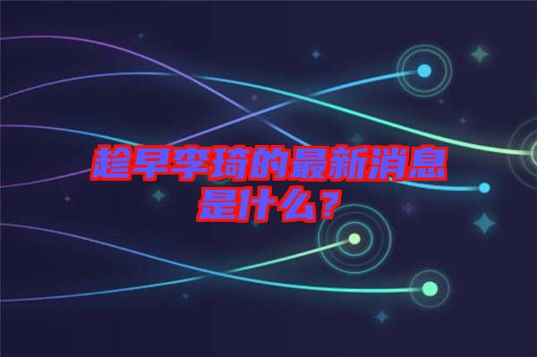 趁早李琦的最新消息是什么？
