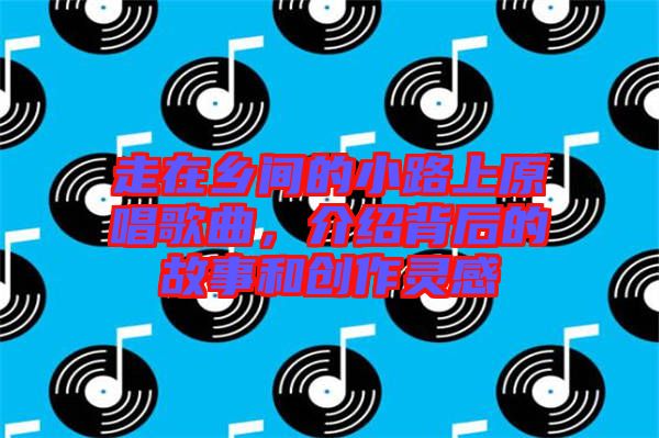 走在鄉(xiāng)間的小路上原唱歌曲，介紹背后的故事和創(chuàng)作靈感