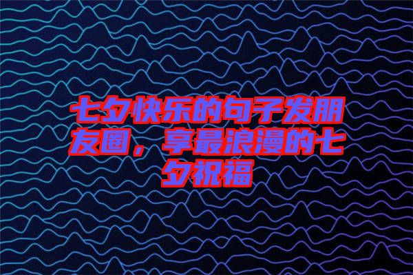 七夕快樂的句子發(fā)朋友圈，享最浪漫的七夕祝福