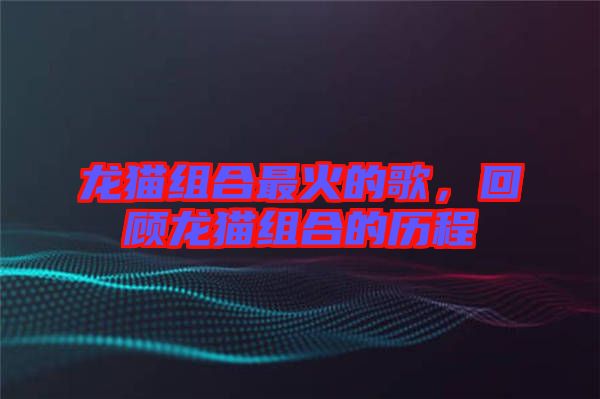 龍貓組合最火的歌，回顧龍貓組合的歷程