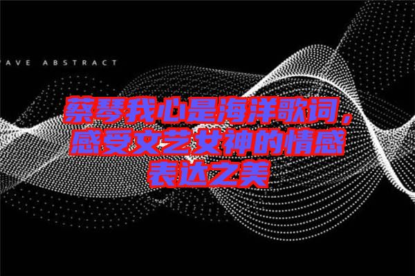 蔡琴我心是海洋歌詞，感受文藝女神的情感表達(dá)之美