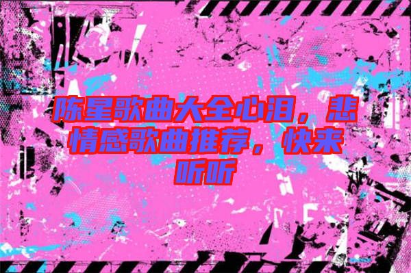 陳星歌曲大全心淚，悲情感歌曲推薦，快來(lái)聽聽
