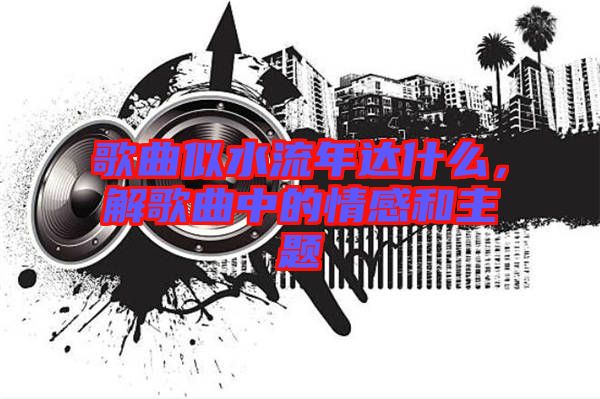 歌曲似水流年達什么，解歌曲中的情感和主題