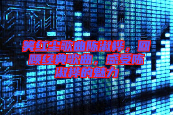笑紅塵歌曲陳淑樺，回顧經(jīng)典歌曲，感受陳淑樺的魅力