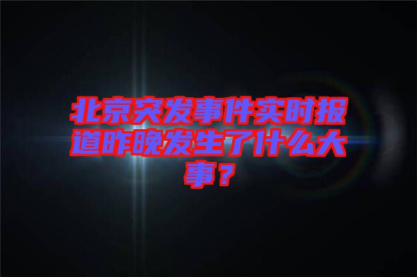 北京突發(fā)事件實(shí)時(shí)報(bào)道昨晚發(fā)生了什么大事？