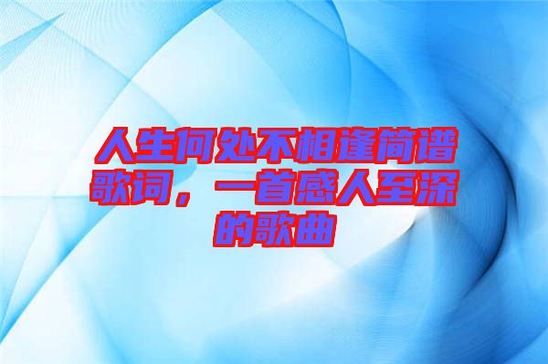 人生何處不相逢簡譜歌詞，一首感人至深的歌曲