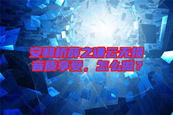 安和橋薛之謙云無損音質(zhì)享受，怎么做？
